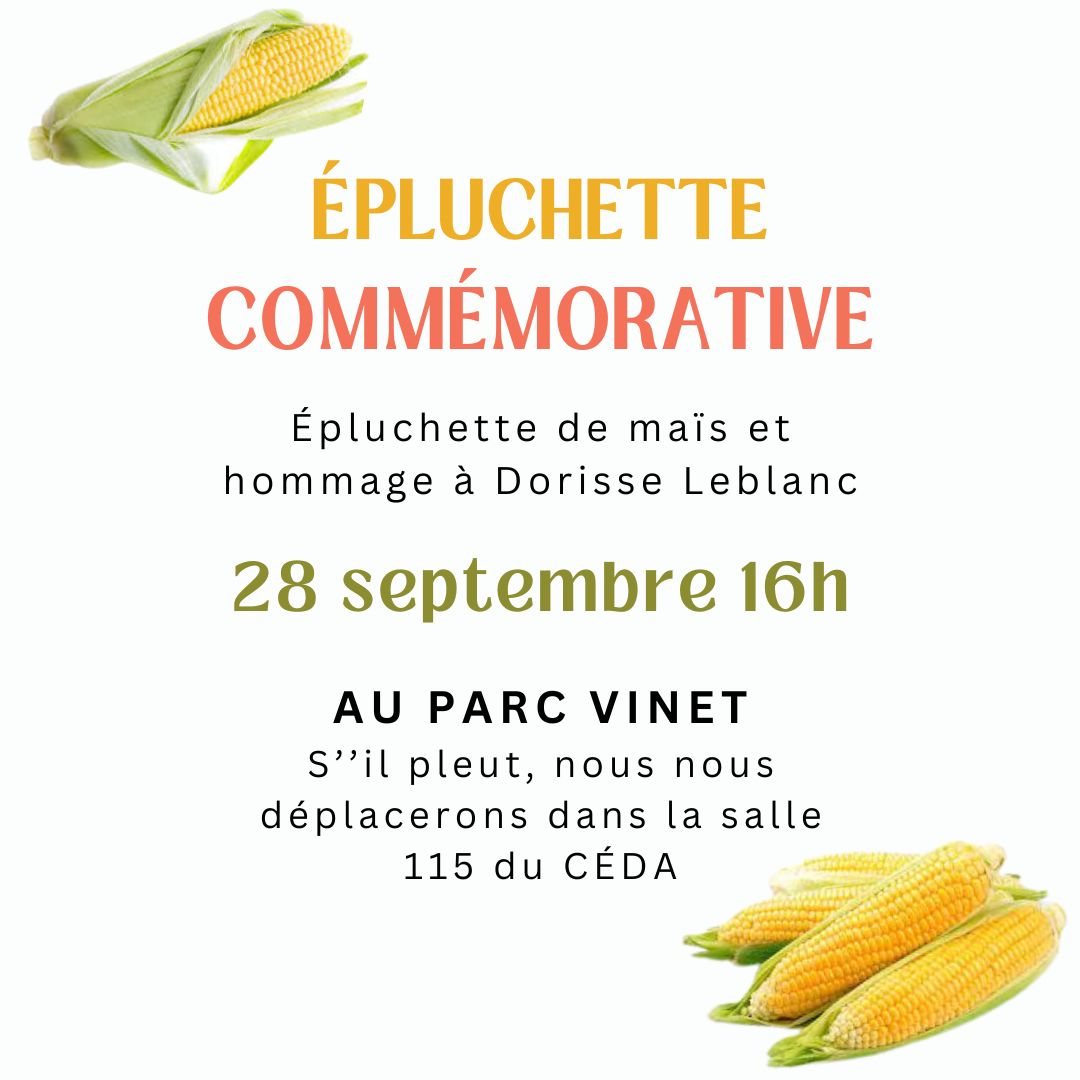 Épluchette de maïs et hommage à Dorisse Leblanc. 

28 septembre 16h, au parc Vinet. S'il pleut, nous nous déplacerons dans la salle 115 du CÉDA.